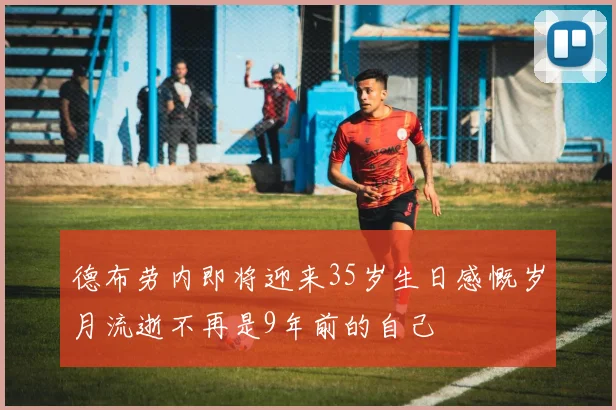 德布劳内即将迎来35岁生日感慨岁月流逝不再是9年前的自己