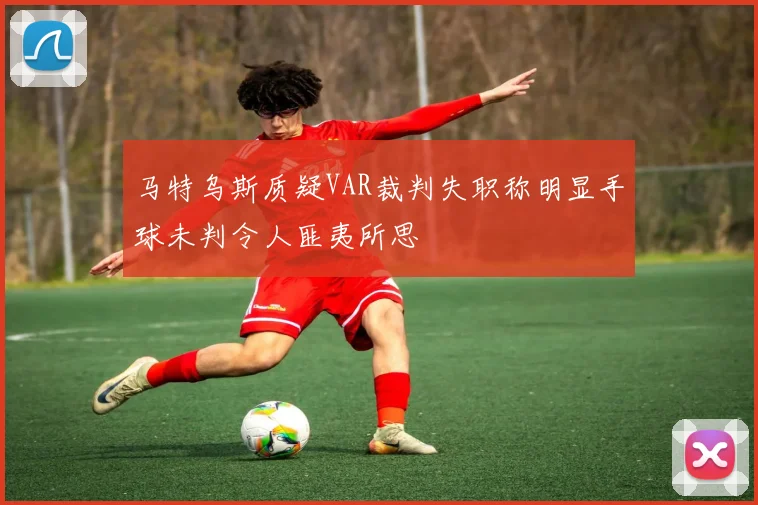 马特乌斯质疑VAR裁判失职称明显手球未判令人匪夷所思