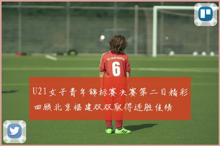 U21女子青年锦标赛决赛第二日精彩回顾北京福建双双取得连胜佳绩