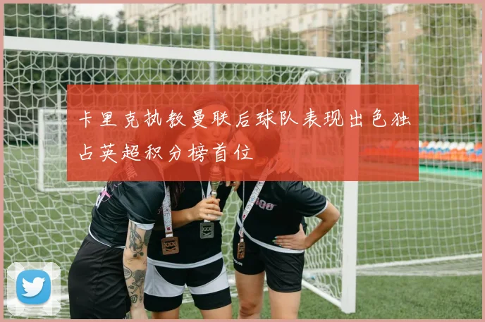 卡里克执教曼联后球队表现出色独占英超积分榜首位