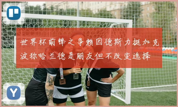 世界杯前锋之争赖因德斯力挺加克波称哈兰德是朋友但不改变选择