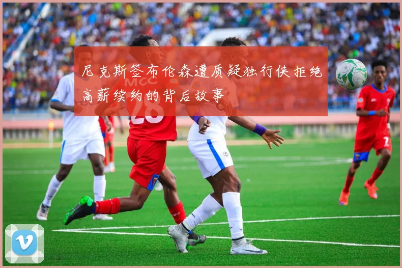 尼克斯签布伦森遭质疑独行侠拒绝高薪续约的背后故事