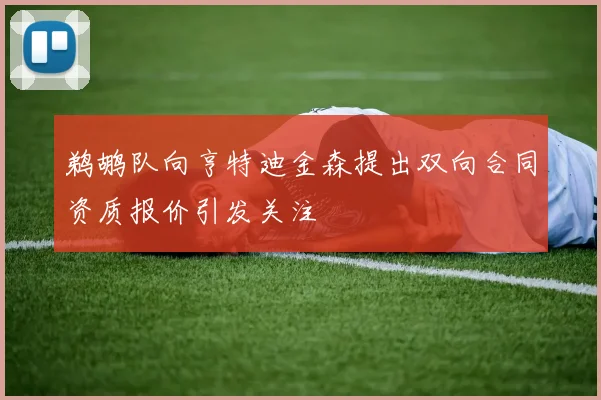鹈鹕队向亨特迪金森提出双向合同资质报价引发关注