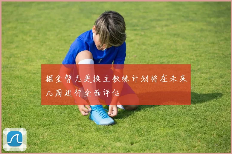 掘金暂无更换主教练计划将在未来几周进行全面评估