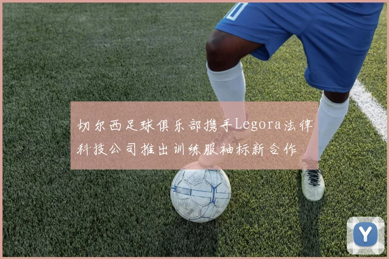 切尔西足球俱乐部携手Legora法律科技公司推出训练服袖标新合作