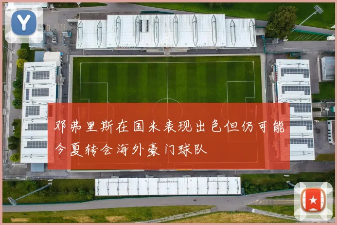 邓弗里斯在国米表现出色但仍可能今夏转会海外豪门球队