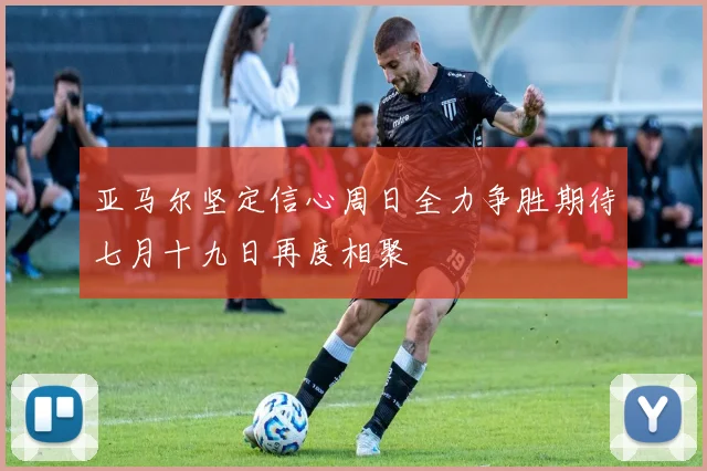 亚马尔坚定信心周日全力争胜期待七月十九日再度相聚