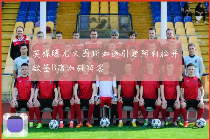 英媒曝尤文图斯加速引进阿利松并欲签B席加强阵容
