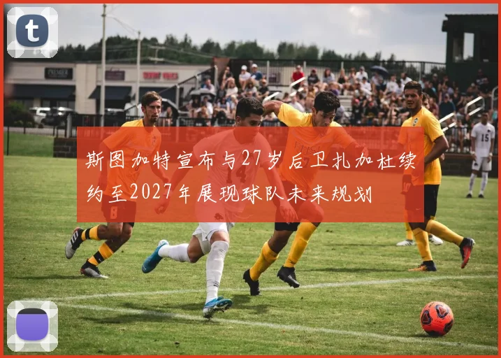 斯图加特宣布与27岁后卫扎加杜续约至2027年展现球队未来规划