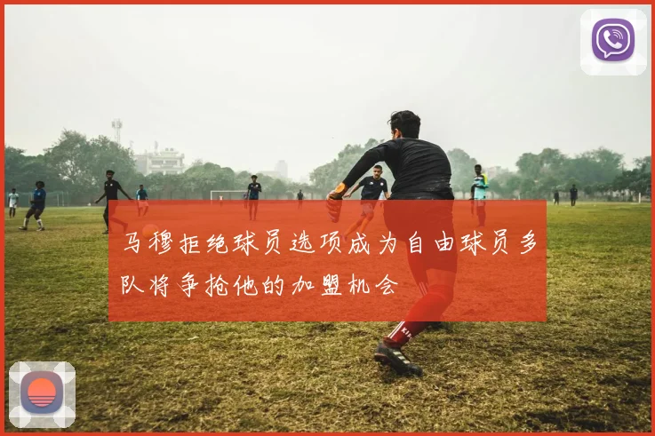 马穆拒绝球员选项成为自由球员多队将争抢他的加盟机会