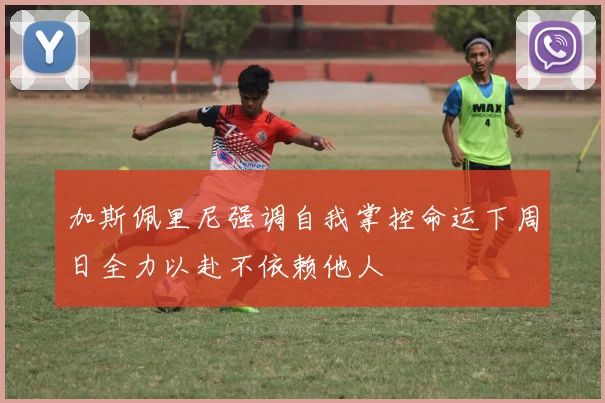 加斯佩里尼强调自我掌控命运下周日全力以赴不依赖他人