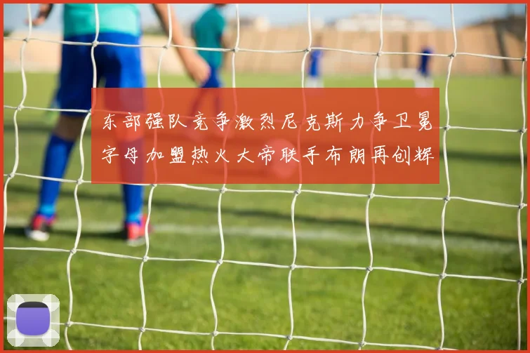 东部强队竞争激烈尼克斯力争卫冕字母加盟热火大帝联手布朗再创辉煌