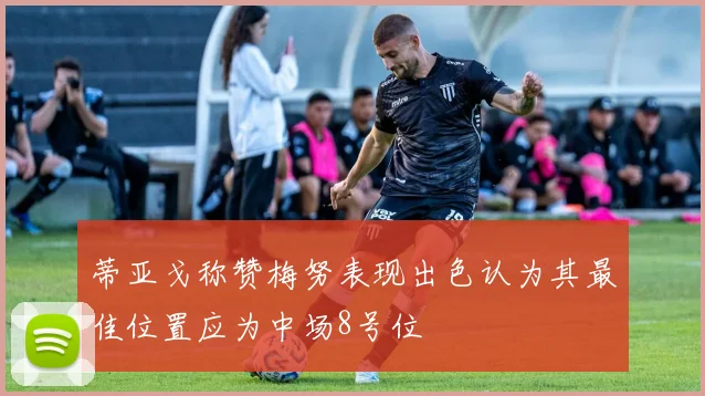 蒂亚戈称赞梅努表现出色认为其最佳位置应为中场8号位