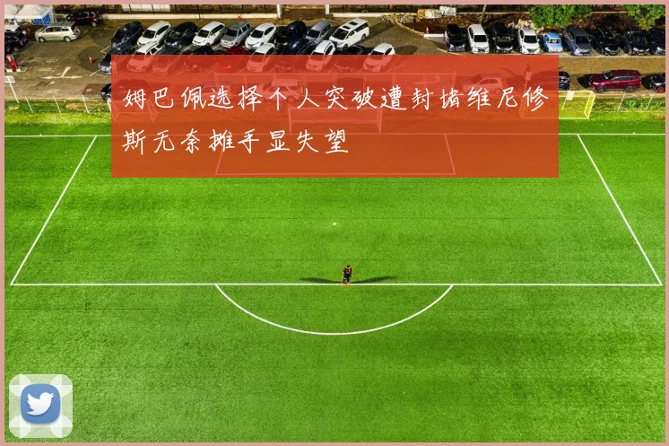 姆巴佩选择个人突破遭封堵维尼修斯无奈摊手显失望