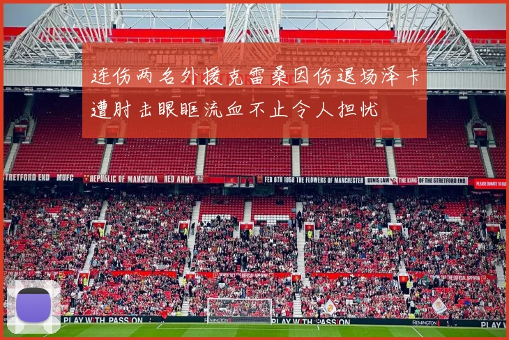 连伤两名外援克雷桑因伤退场泽卡遭肘击眼眶流血不止令人担忧