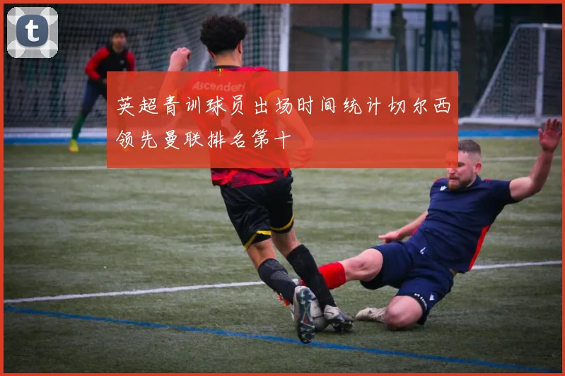英超青训球员出场时间统计切尔西领先曼联排名第十