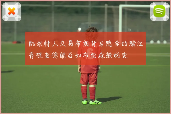凯尔特人交易布朗背后隐含的赌注普理查德能否如布伦森般蜕变