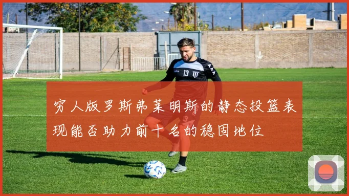 穷人版罗斯弗莱明斯的静态投篮表现能否助力前十名的稳固地位