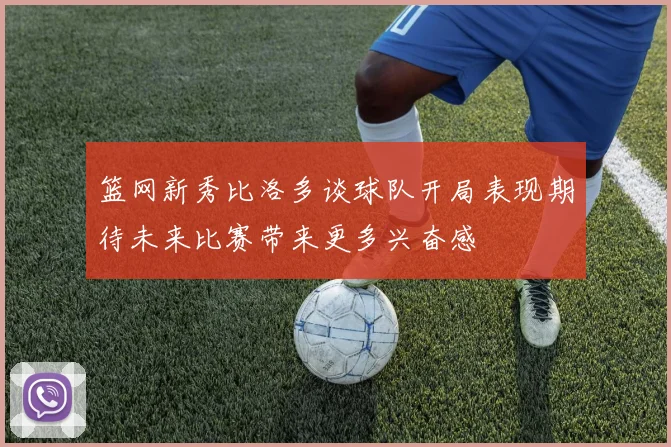 篮网新秀比洛多谈球队开局表现期待未来比赛带来更多兴奋感