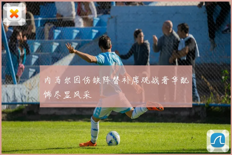 内马尔因伤缺阵替补席观战奢华配饰尽显风采