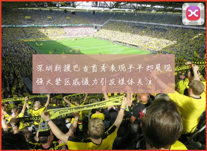 深圳新援巴吉首秀表现平平却展现强大禁区威慑力引发媒体关注