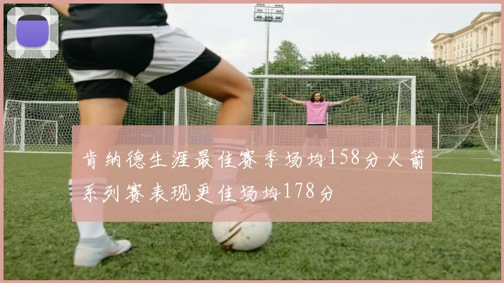 肯纳德生涯最佳赛季场均158分火箭系列赛表现更佳场均178分
