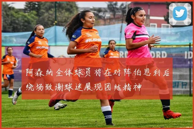 阿森纳全体球员将在对阵伯恩利后绕场致谢球迷展现团结精神