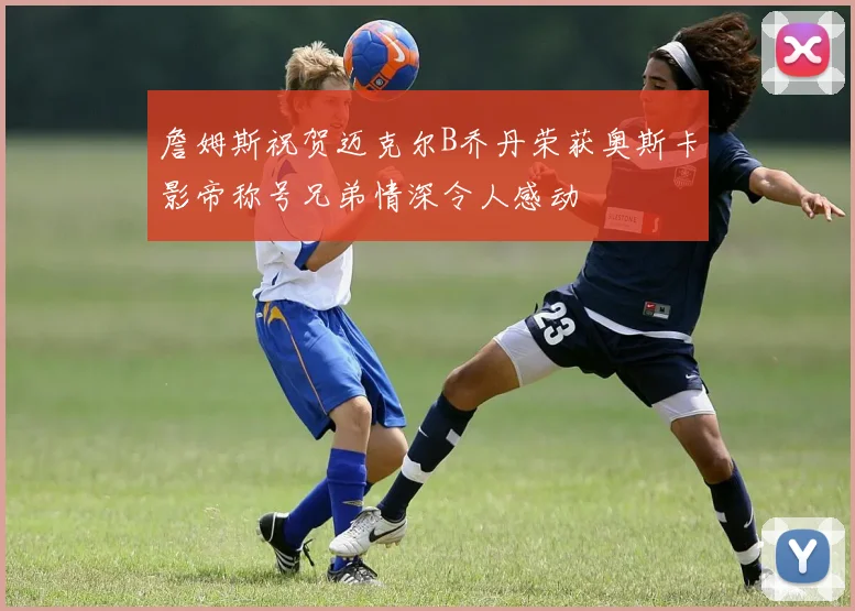 詹姆斯祝贺迈克尔B乔丹荣获奥斯卡影帝称号兄弟情深令人感动