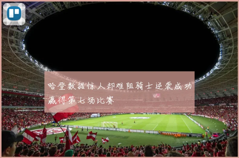 哈登数据惊人却难阻骑士逆袭成功赢得第七场比赛