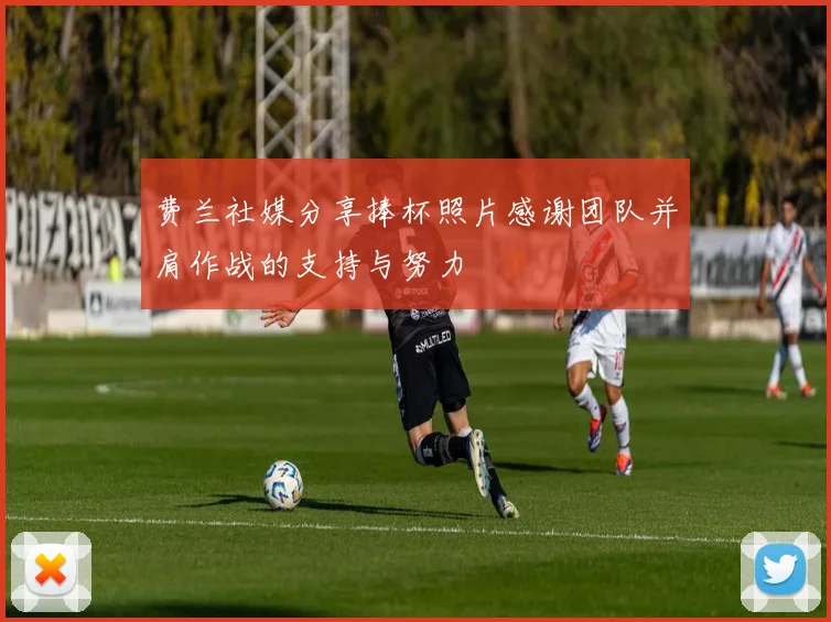 费兰社媒分享捧杯照片感谢团队并肩作战的支持与努力