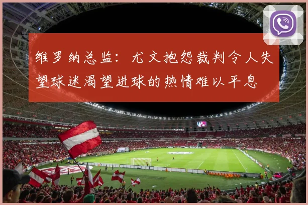 维罗纳总监：尤文抱怨裁判令人失望球迷渴望进球的热情难以平息