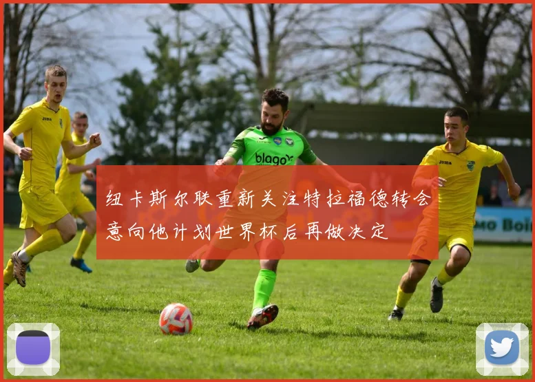 纽卡斯尔联重新关注特拉福德转会意向他计划世界杯后再做决定