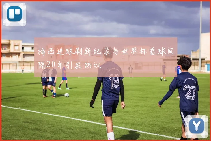 梅西进球刷新纪录与世界杯首球间隔20年引发热议