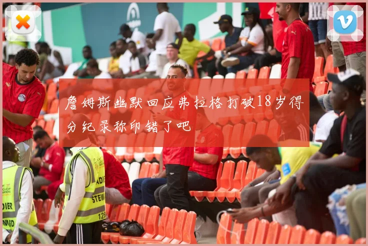 詹姆斯幽默回应弗拉格打破18岁得分纪录称印错了吧