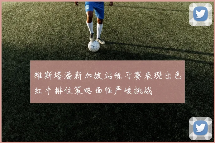 维斯塔潘新加坡站练习赛表现出色红牛排位策略面临严峻挑战